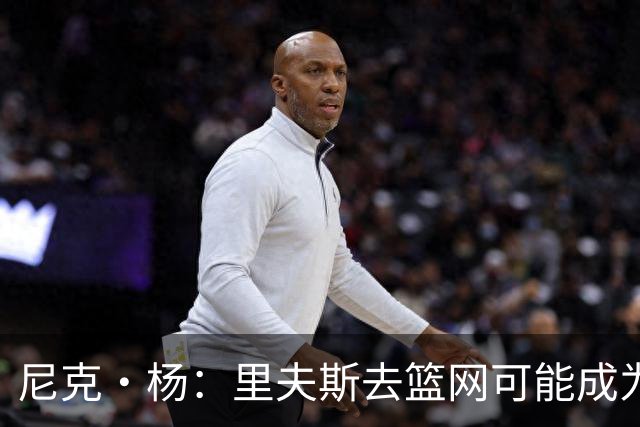 尼克·杨：里夫斯去篮网可能成为下个布伦森 但要承担风险