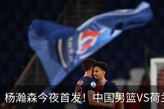 杨瀚森今夜首发！中国男篮VS荷兰，先发5人出炉：贺希宁领衔防线